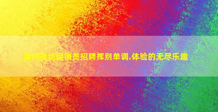 黑河夜场促销员招聘挥别单调.体验的无尽乐趣